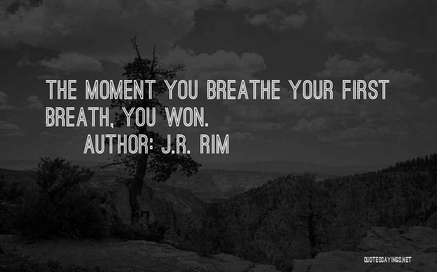 J.R. Rim Quotes: The Moment You Breathe Your First Breath, You Won.