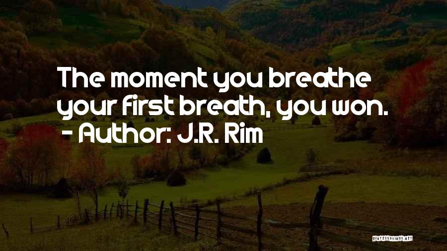 J.R. Rim Quotes: The Moment You Breathe Your First Breath, You Won.