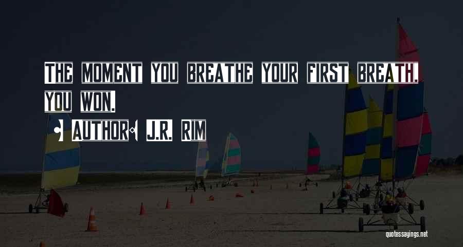 J.R. Rim Quotes: The Moment You Breathe Your First Breath, You Won.