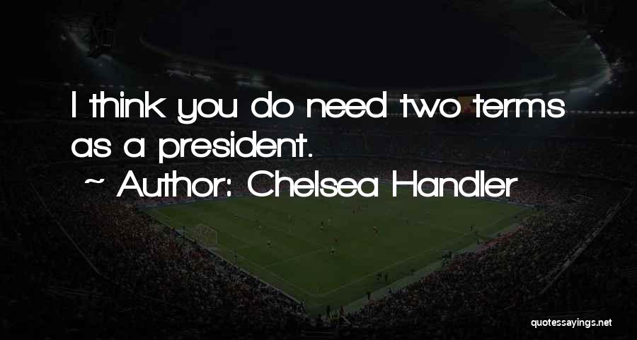 Chelsea Handler Quotes: I Think You Do Need Two Terms As A President.