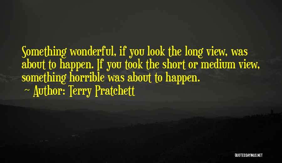 Terry Pratchett Quotes: Something Wonderful, If You Look The Long View, Was About To Happen. If You Took The Short Or Medium View,