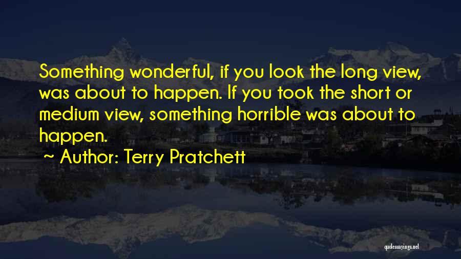 Terry Pratchett Quotes: Something Wonderful, If You Look The Long View, Was About To Happen. If You Took The Short Or Medium View,