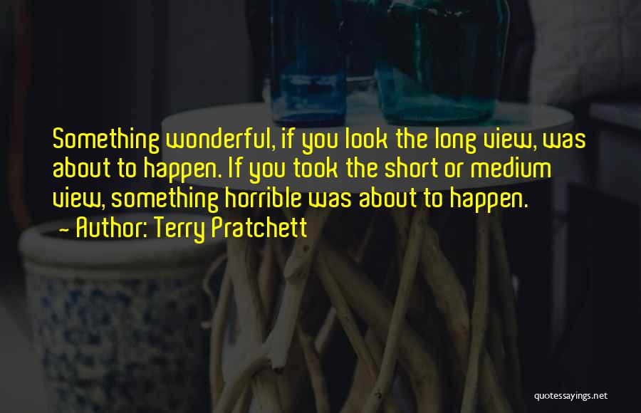 Terry Pratchett Quotes: Something Wonderful, If You Look The Long View, Was About To Happen. If You Took The Short Or Medium View,