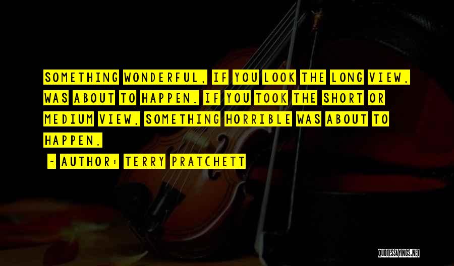 Terry Pratchett Quotes: Something Wonderful, If You Look The Long View, Was About To Happen. If You Took The Short Or Medium View,