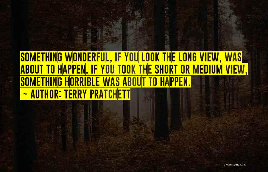 Terry Pratchett Quotes: Something Wonderful, If You Look The Long View, Was About To Happen. If You Took The Short Or Medium View,