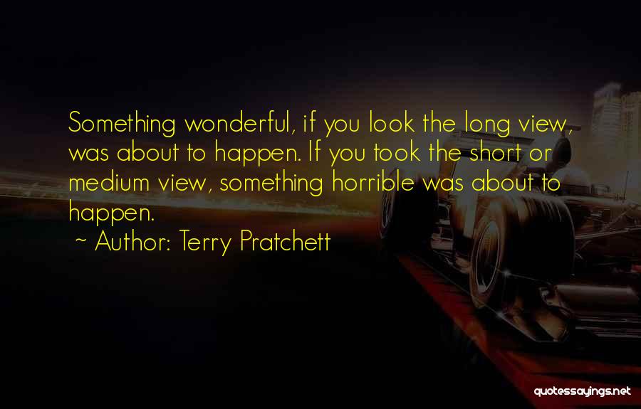 Terry Pratchett Quotes: Something Wonderful, If You Look The Long View, Was About To Happen. If You Took The Short Or Medium View,