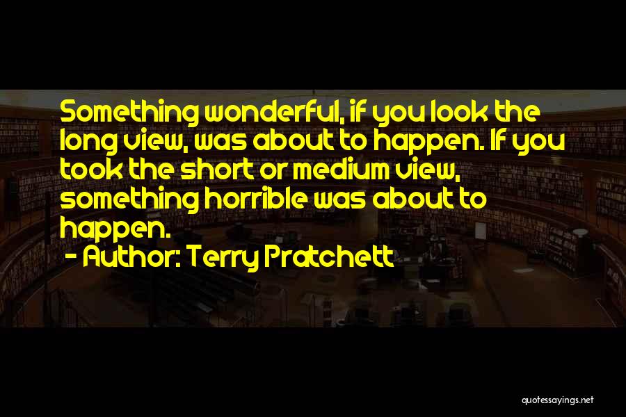 Terry Pratchett Quotes: Something Wonderful, If You Look The Long View, Was About To Happen. If You Took The Short Or Medium View,