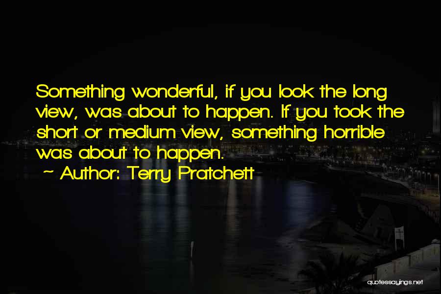 Terry Pratchett Quotes: Something Wonderful, If You Look The Long View, Was About To Happen. If You Took The Short Or Medium View,