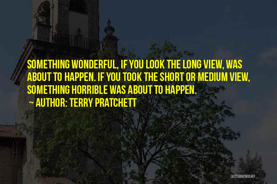 Terry Pratchett Quotes: Something Wonderful, If You Look The Long View, Was About To Happen. If You Took The Short Or Medium View,