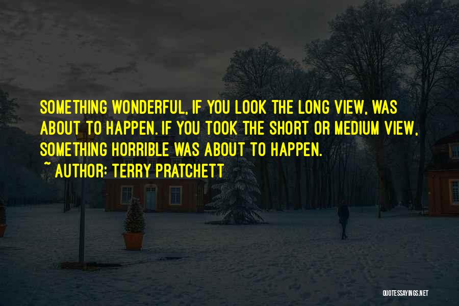 Terry Pratchett Quotes: Something Wonderful, If You Look The Long View, Was About To Happen. If You Took The Short Or Medium View,