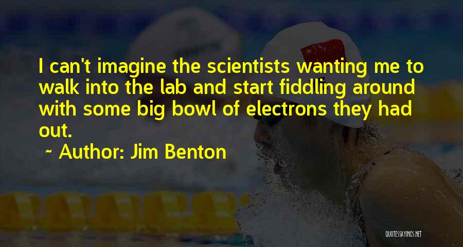 Jim Benton Quotes: I Can't Imagine The Scientists Wanting Me To Walk Into The Lab And Start Fiddling Around With Some Big Bowl
