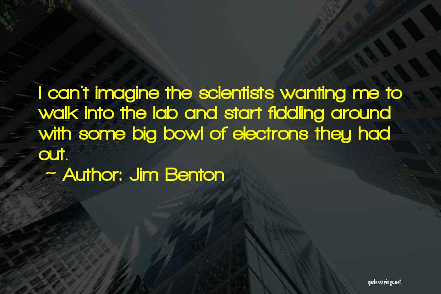 Jim Benton Quotes: I Can't Imagine The Scientists Wanting Me To Walk Into The Lab And Start Fiddling Around With Some Big Bowl