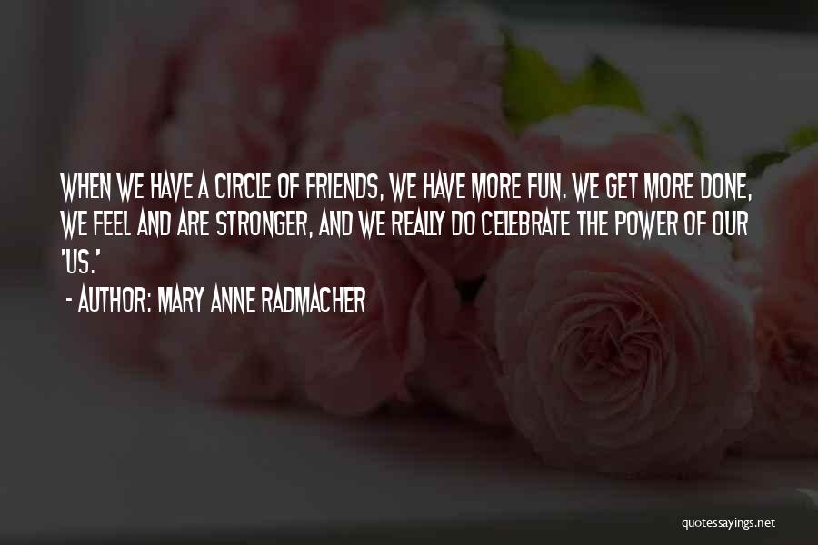 Mary Anne Radmacher Quotes: When We Have A Circle Of Friends, We Have More Fun. We Get More Done, We Feel And Are Stronger,