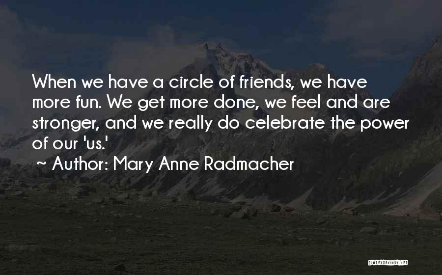 Mary Anne Radmacher Quotes: When We Have A Circle Of Friends, We Have More Fun. We Get More Done, We Feel And Are Stronger,