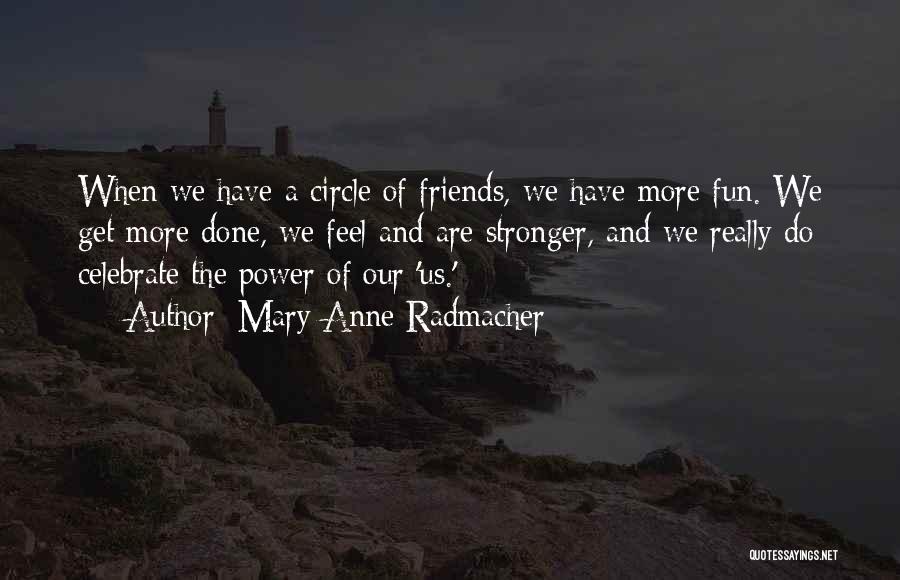 Mary Anne Radmacher Quotes: When We Have A Circle Of Friends, We Have More Fun. We Get More Done, We Feel And Are Stronger,