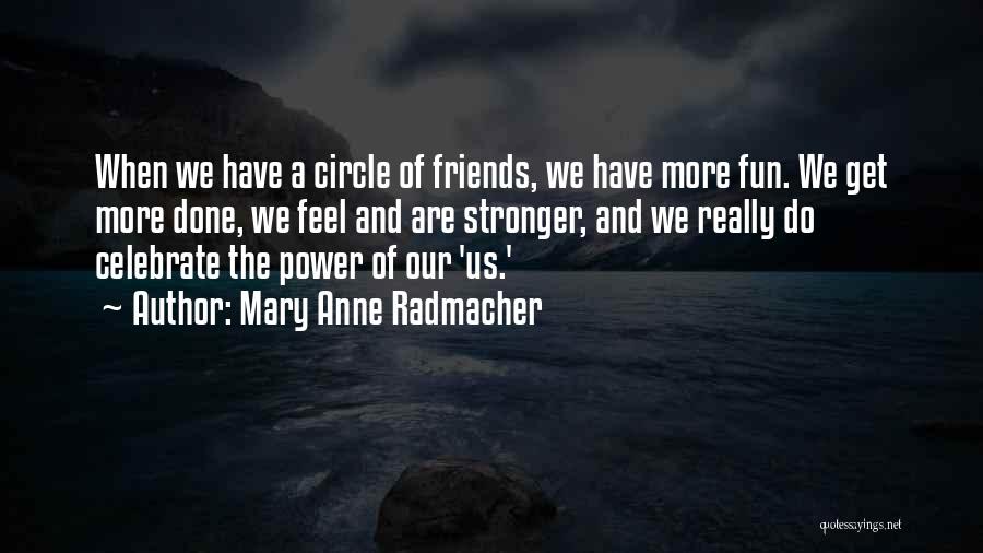 Mary Anne Radmacher Quotes: When We Have A Circle Of Friends, We Have More Fun. We Get More Done, We Feel And Are Stronger,