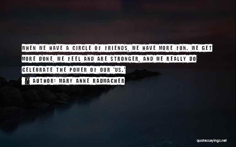 Mary Anne Radmacher Quotes: When We Have A Circle Of Friends, We Have More Fun. We Get More Done, We Feel And Are Stronger,