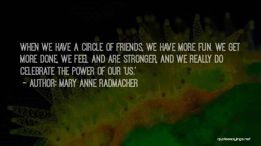 Mary Anne Radmacher Quotes: When We Have A Circle Of Friends, We Have More Fun. We Get More Done, We Feel And Are Stronger,