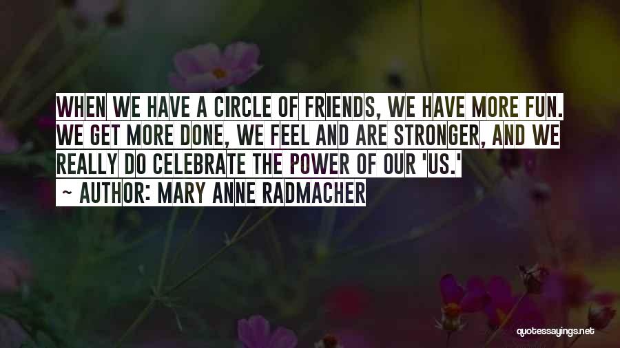 Mary Anne Radmacher Quotes: When We Have A Circle Of Friends, We Have More Fun. We Get More Done, We Feel And Are Stronger,