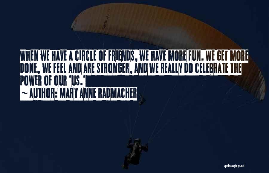 Mary Anne Radmacher Quotes: When We Have A Circle Of Friends, We Have More Fun. We Get More Done, We Feel And Are Stronger,