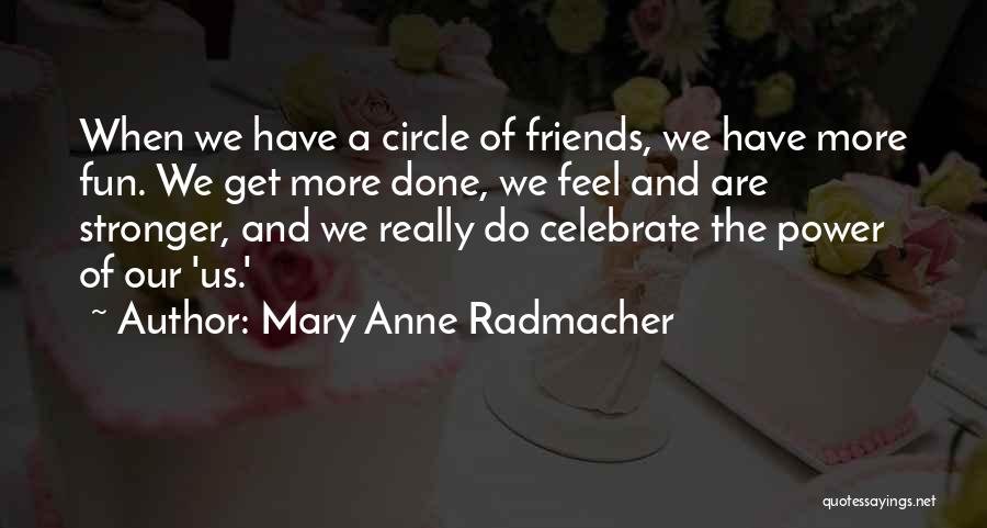 Mary Anne Radmacher Quotes: When We Have A Circle Of Friends, We Have More Fun. We Get More Done, We Feel And Are Stronger,