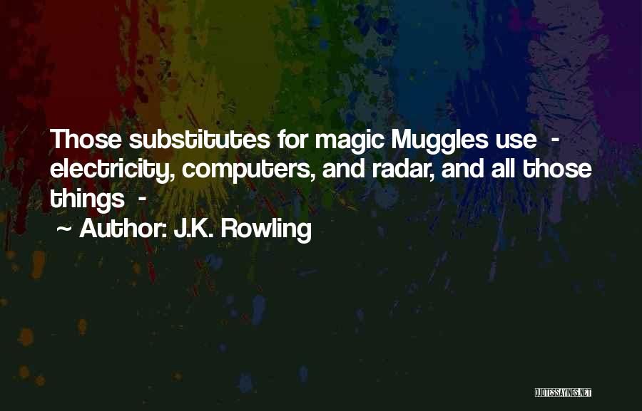 J.K. Rowling Quotes: Those Substitutes For Magic Muggles Use - Electricity, Computers, And Radar, And All Those Things -