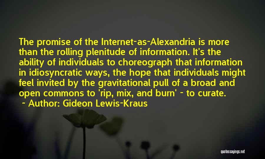 Gideon Lewis-Kraus Quotes: The Promise Of The Internet-as-alexandria Is More Than The Rolling Plenitude Of Information. It's The Ability Of Individuals To Choreograph