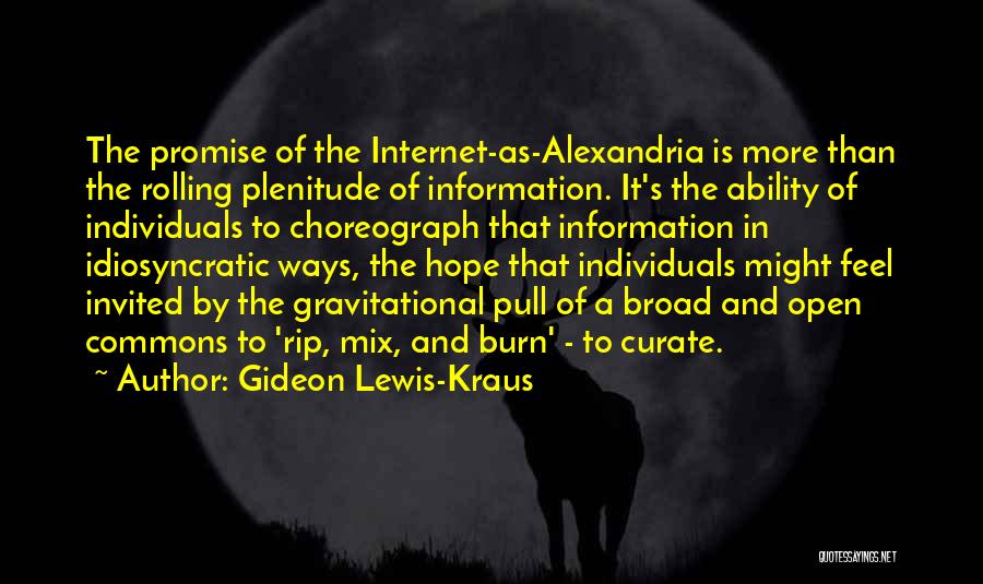 Gideon Lewis-Kraus Quotes: The Promise Of The Internet-as-alexandria Is More Than The Rolling Plenitude Of Information. It's The Ability Of Individuals To Choreograph