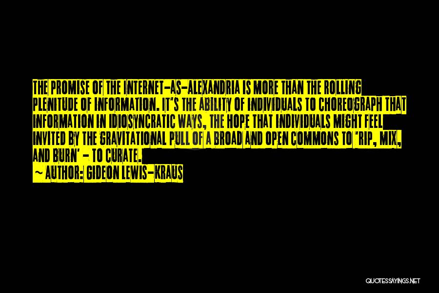 Gideon Lewis-Kraus Quotes: The Promise Of The Internet-as-alexandria Is More Than The Rolling Plenitude Of Information. It's The Ability Of Individuals To Choreograph