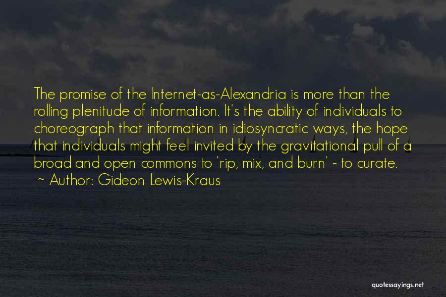 Gideon Lewis-Kraus Quotes: The Promise Of The Internet-as-alexandria Is More Than The Rolling Plenitude Of Information. It's The Ability Of Individuals To Choreograph