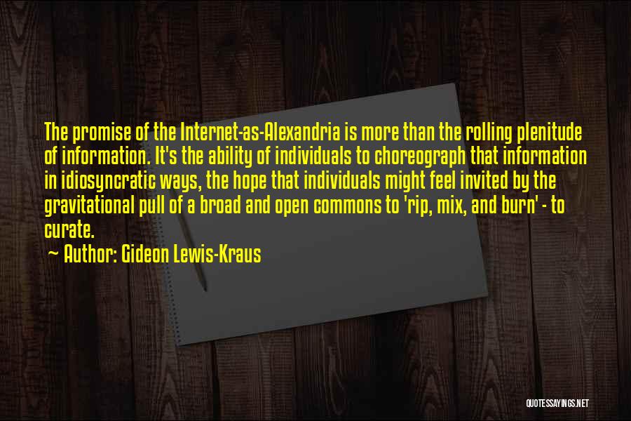 Gideon Lewis-Kraus Quotes: The Promise Of The Internet-as-alexandria Is More Than The Rolling Plenitude Of Information. It's The Ability Of Individuals To Choreograph