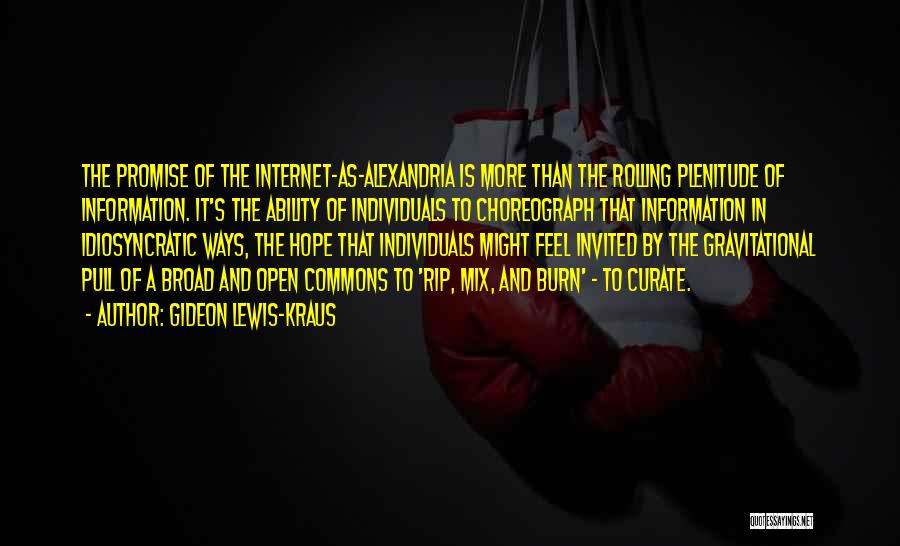 Gideon Lewis-Kraus Quotes: The Promise Of The Internet-as-alexandria Is More Than The Rolling Plenitude Of Information. It's The Ability Of Individuals To Choreograph