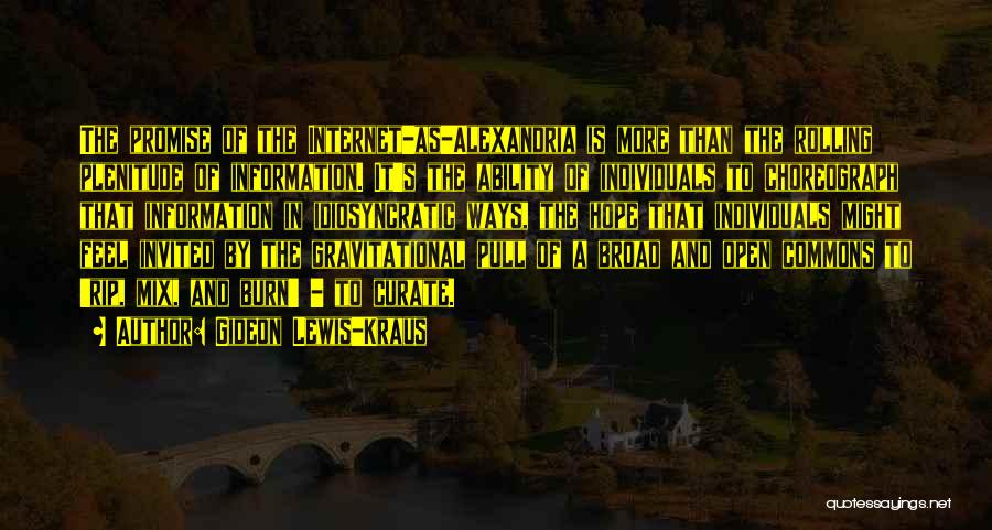 Gideon Lewis-Kraus Quotes: The Promise Of The Internet-as-alexandria Is More Than The Rolling Plenitude Of Information. It's The Ability Of Individuals To Choreograph