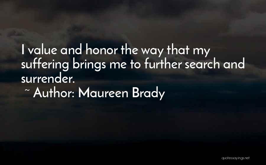 Maureen Brady Quotes: I Value And Honor The Way That My Suffering Brings Me To Further Search And Surrender.