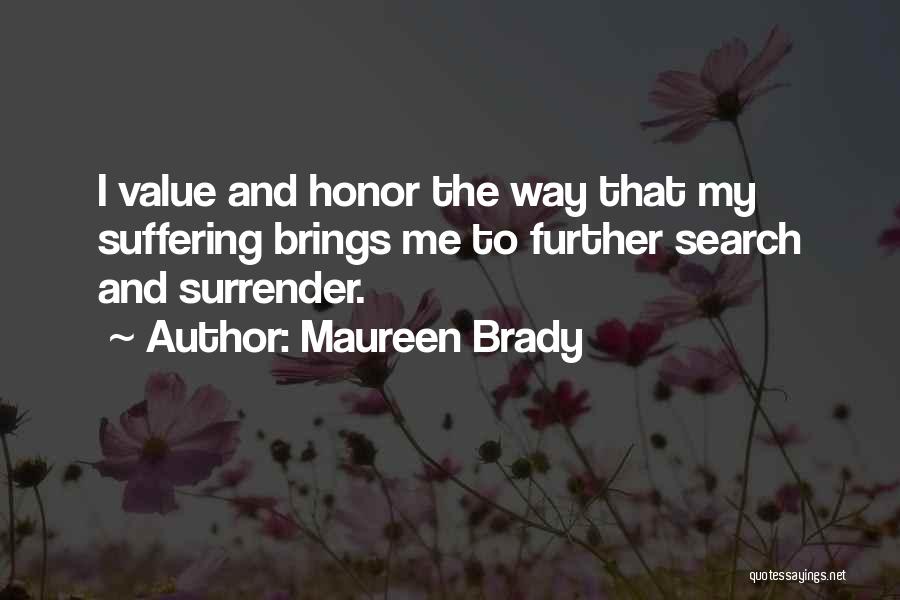 Maureen Brady Quotes: I Value And Honor The Way That My Suffering Brings Me To Further Search And Surrender.