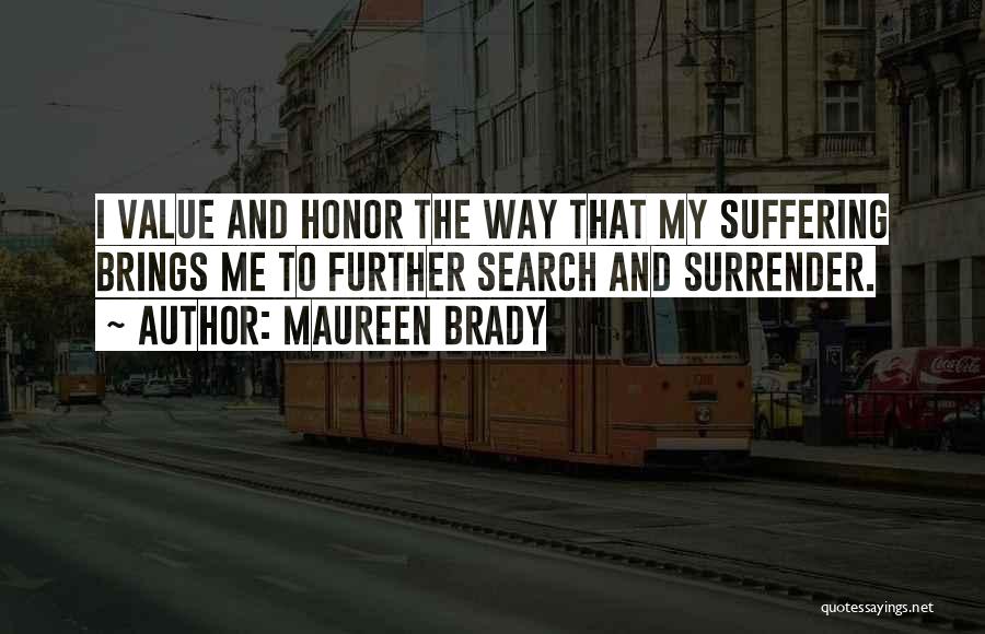 Maureen Brady Quotes: I Value And Honor The Way That My Suffering Brings Me To Further Search And Surrender.