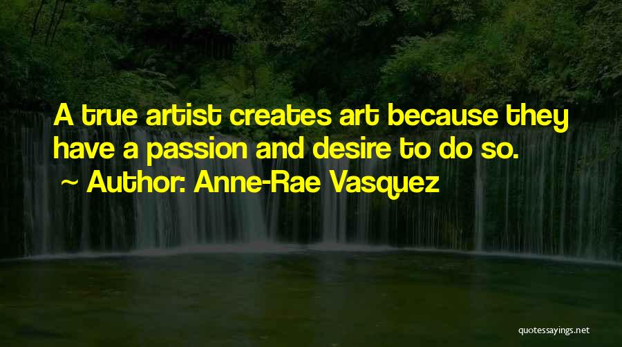 Anne-Rae Vasquez Quotes: A True Artist Creates Art Because They Have A Passion And Desire To Do So.