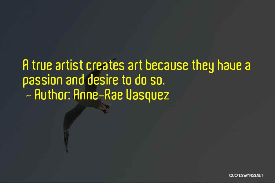 Anne-Rae Vasquez Quotes: A True Artist Creates Art Because They Have A Passion And Desire To Do So.