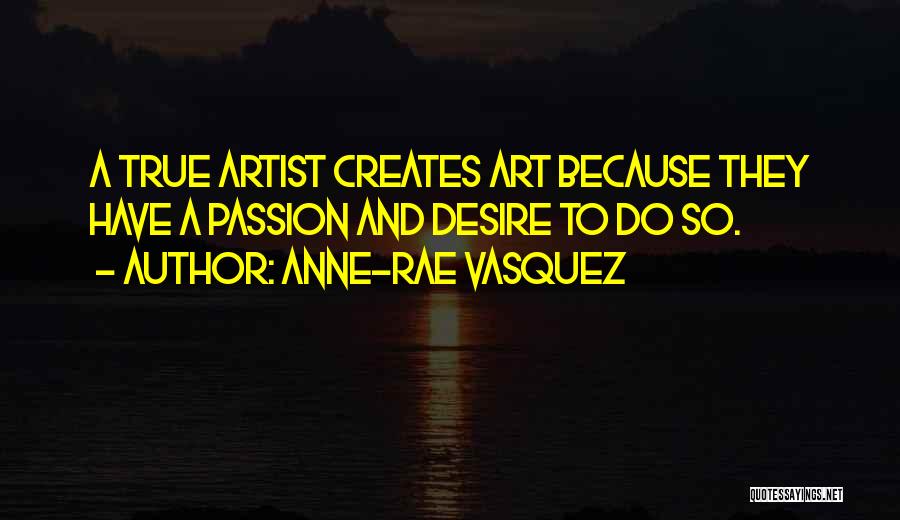 Anne-Rae Vasquez Quotes: A True Artist Creates Art Because They Have A Passion And Desire To Do So.