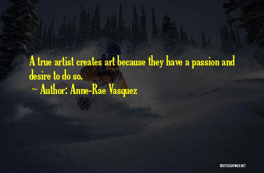 Anne-Rae Vasquez Quotes: A True Artist Creates Art Because They Have A Passion And Desire To Do So.