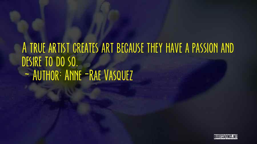 Anne-Rae Vasquez Quotes: A True Artist Creates Art Because They Have A Passion And Desire To Do So.