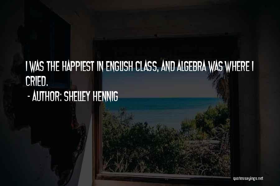 Shelley Hennig Quotes: I Was The Happiest In English Class, And Algebra Was Where I Cried.