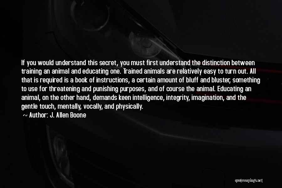 J. Allen Boone Quotes: If You Would Understand This Secret, You Must First Understand The Distinction Between Training An Animal And Educating One. Trained