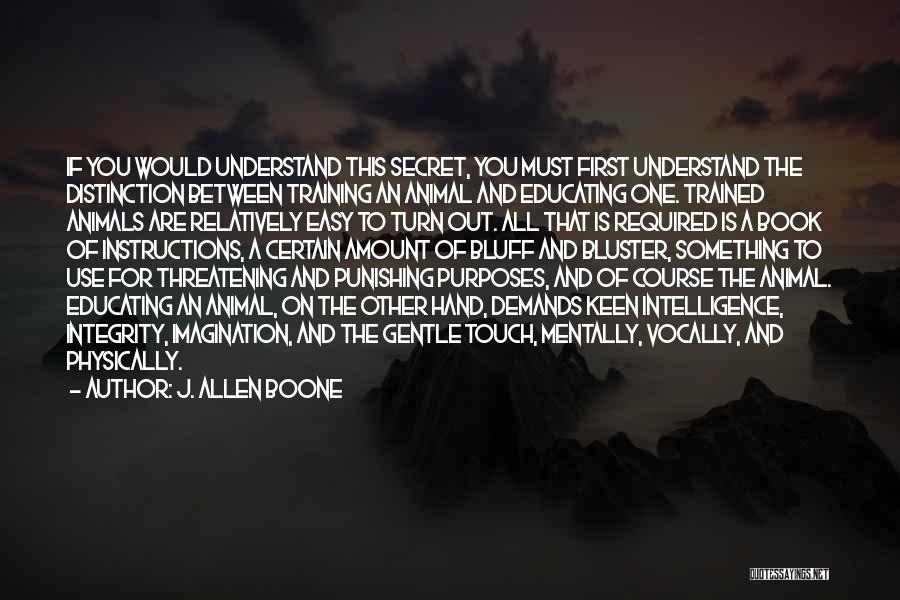 J. Allen Boone Quotes: If You Would Understand This Secret, You Must First Understand The Distinction Between Training An Animal And Educating One. Trained