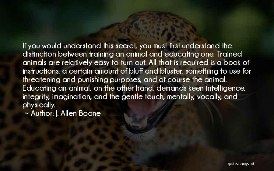 J. Allen Boone Quotes: If You Would Understand This Secret, You Must First Understand The Distinction Between Training An Animal And Educating One. Trained