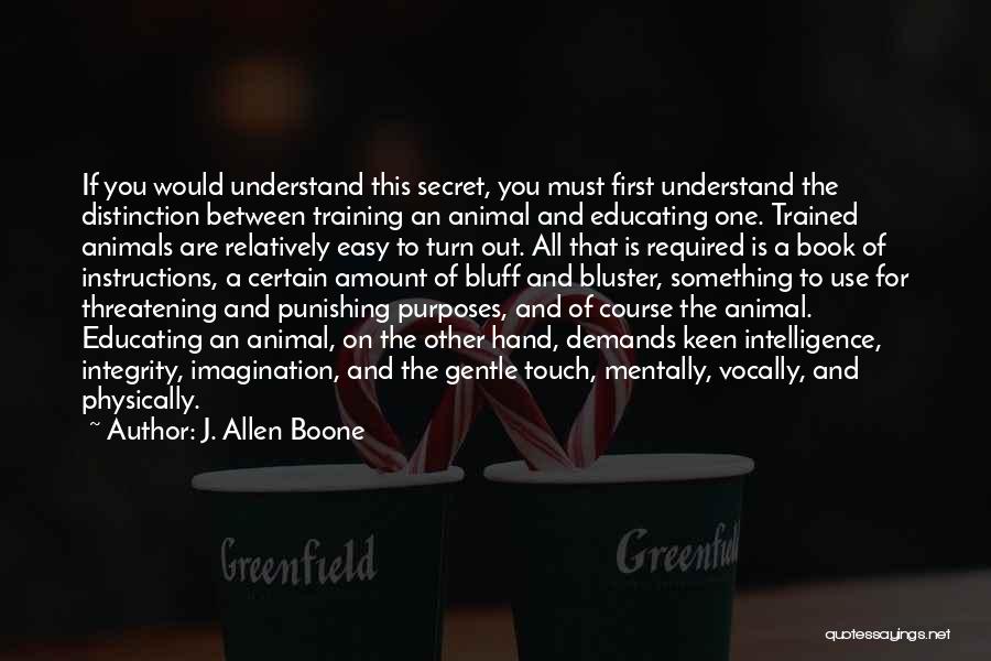 J. Allen Boone Quotes: If You Would Understand This Secret, You Must First Understand The Distinction Between Training An Animal And Educating One. Trained