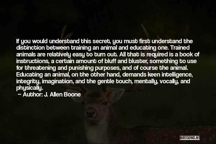 J. Allen Boone Quotes: If You Would Understand This Secret, You Must First Understand The Distinction Between Training An Animal And Educating One. Trained