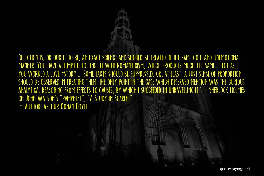 Arthur Conan Doyle Quotes: Detection Is, Or Ought To Be, An Exact Science And Should Be Treated In The Same Cold And Unemotional Manner.