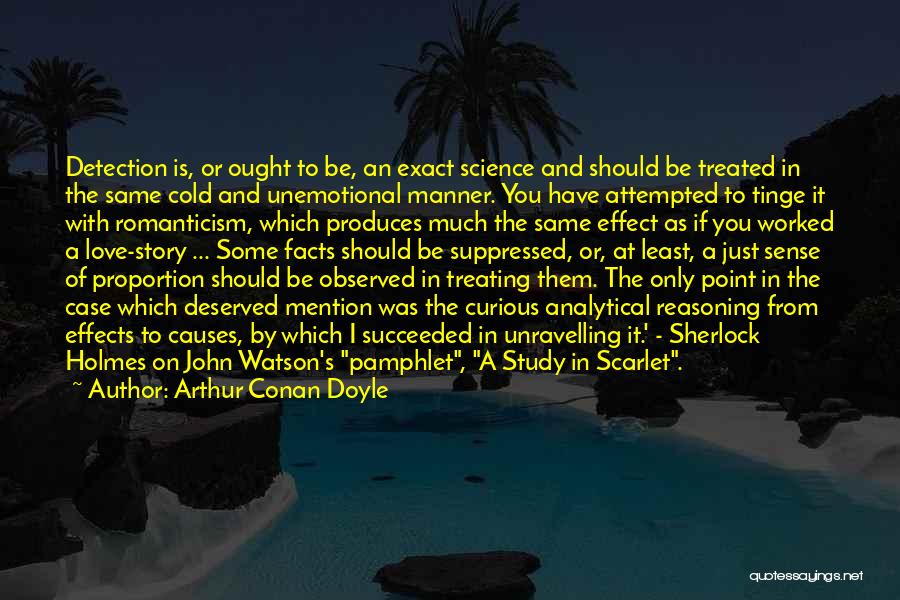 Arthur Conan Doyle Quotes: Detection Is, Or Ought To Be, An Exact Science And Should Be Treated In The Same Cold And Unemotional Manner.