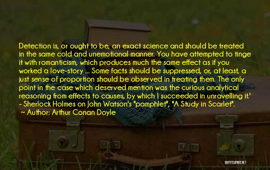 Arthur Conan Doyle Quotes: Detection Is, Or Ought To Be, An Exact Science And Should Be Treated In The Same Cold And Unemotional Manner.